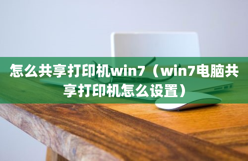 怎么共享打印机win7（win7电脑共享打印机怎么设置）