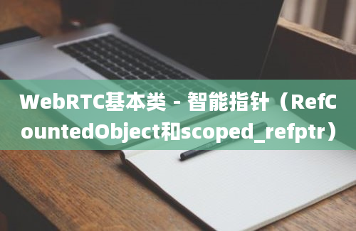 WebRTC基本类 - 智能指针（RefCountedObject和scoped_refptr）