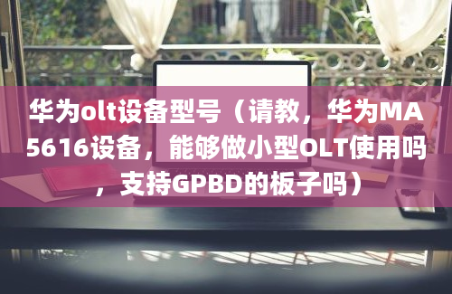 华为olt设备型号（请教，华为MA5616设备，能够做小型OLT使用吗，支持GPBD的板子吗）