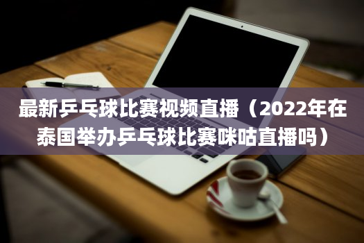 最新乒乓球比赛视频直播（2022年在泰国举办乒乓球比赛咪咕直播吗）