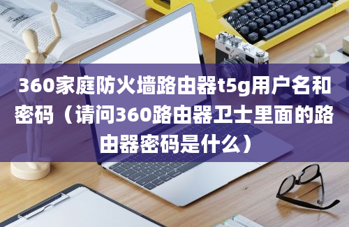 360家庭防火墙路由器t5g用户名和密码（请问360路由器卫士里面的路由器密码是什么）