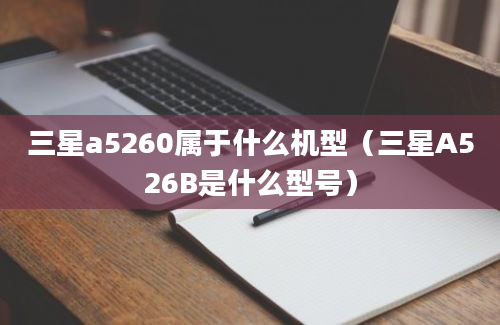 三星a5260属于什么机型（三星A526B是什么型号）