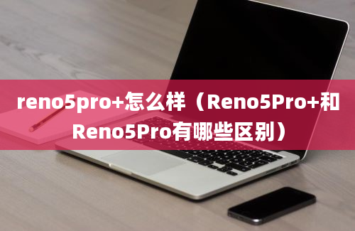 reno5pro+怎么样（Reno5Pro+和Reno5Pro有哪些区别）