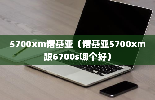 5700xm诺基亚（诺基亚5700xm跟6700s哪个好）