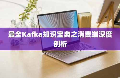 最全Kafka知识宝典之消费端深度剖析