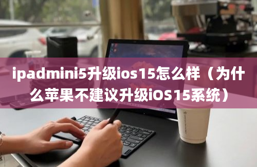 ipadmini5升级ios15怎么样（为什么苹果不建议升级iOS15系统）