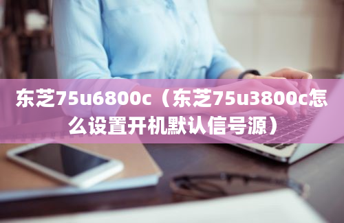 东芝75u6800c（东芝75u3800c怎么设置开机默认信号源）