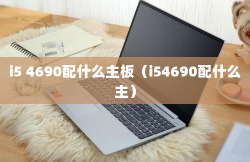 i5 4690配什么主板（i54690配什么主）