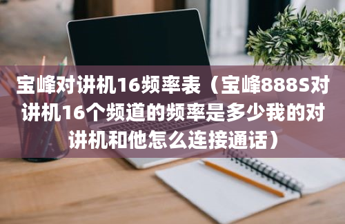 宝峰对讲机16频率表（宝峰888S对讲机16个频道的频率是多少我的对讲机和他怎么连接通话）