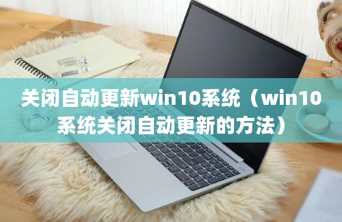 关闭自动更新win10系统（win10系统关闭自动更新的方法）