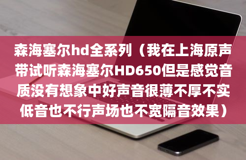 森海塞尔hd全系列（我在上海原声带试听森海塞尔HD650但是感觉音质没有想象中好声音很薄不厚不实低音也不行声场也不宽隔音效果）