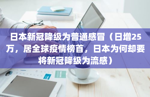 日本新冠降级为普通感冒（日增25万，居全球疫情榜首，日本为何却要将新冠降级为流感）