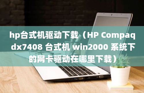 hp台式机驱动下载（HP Compaq dx7408 台式机 win2000 系统下的网卡驱动在哪里下载）