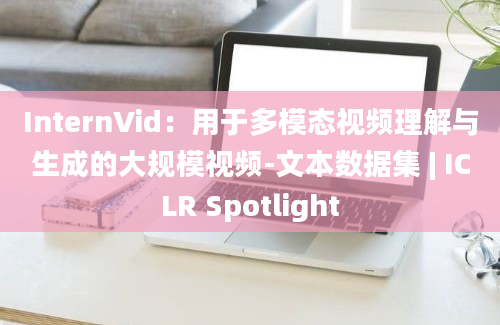 InternVid：用于多模态视频理解与生成的大规模视频-文本数据集 | ICLR Spotlight