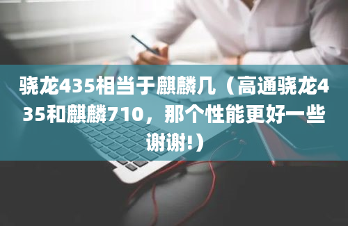 骁龙435相当于麒麟几（高通骁龙435和麒麟710，那个性能更好一些谢谢!）