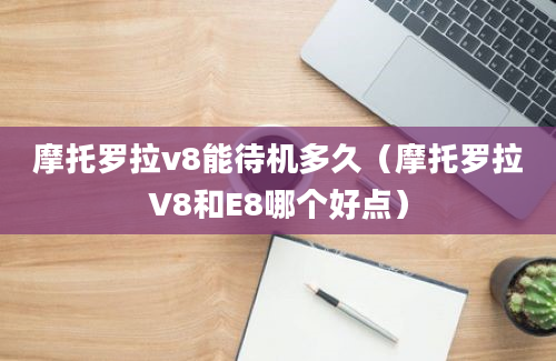 摩托罗拉v8能待机多久（摩托罗拉V8和E8哪个好点）