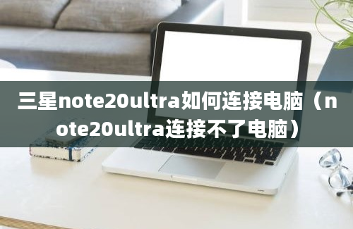 三星note20ultra如何连接电脑（note20ultra连接不了电脑）