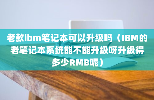 老款ibm笔记本可以升级吗（IBM的老笔记本系统能不能升级呀升级得多少RMB呢）