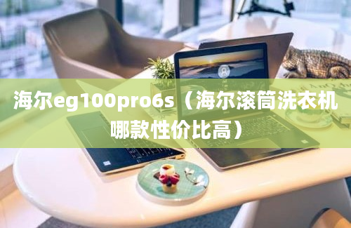 海尔eg100pro6s（海尔滚筒洗衣机哪款性价比高）