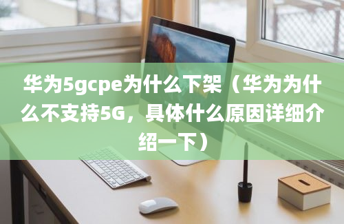 华为5gcpe为什么下架（华为为什么不支持5G，具体什么原因详细介绍一下）