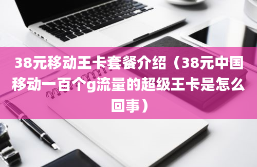 38元移动王卡套餐介绍（38元中国移动一百个g流量的超级王卡是怎么回事）