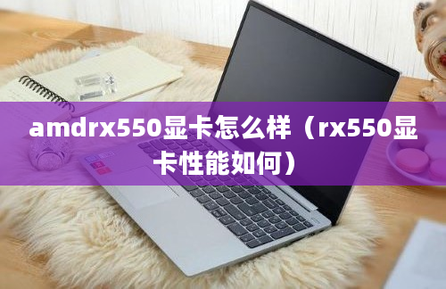 amdrx550显卡怎么样（rx550显卡性能如何）