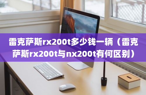 雷克萨斯rx200t多少钱一辆（雷克萨斯rx200t与nx200t有何区别）