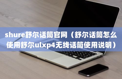 shure舒尔话筒官网（舒尔话筒怎么使用舒尔ulxp4无线话筒使用说明）