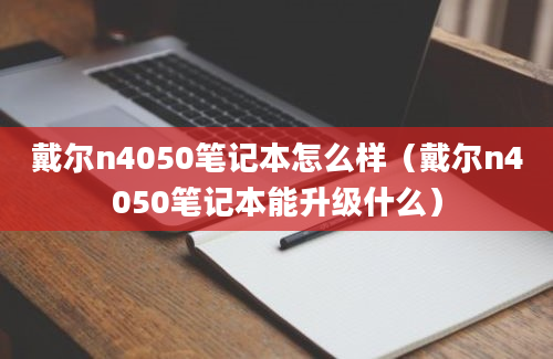 戴尔n4050笔记本怎么样（戴尔n4050笔记本能升级什么）