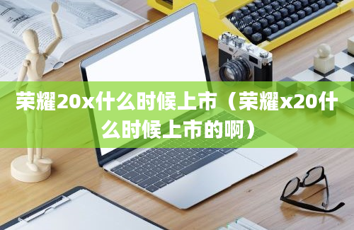 荣耀20x什么时候上市（荣耀x20什么时候上市的啊）