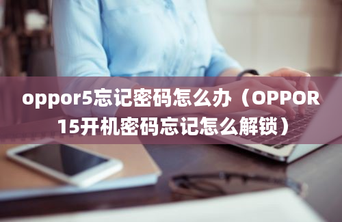 oppor5忘记密码怎么办（OPPOR15开机密码忘记怎么解锁）