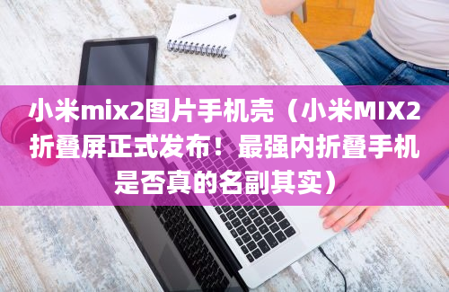 小米mix2图片手机壳（小米MIX2折叠屏正式发布！最强内折叠手机是否真的名副其实）