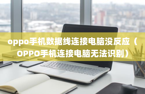 oppo手机数据线连接电脑没反应（OPPO手机连接电脑无法识别）