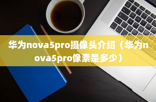 华为nova5pro摄像头介绍（华为nova5pro像素是多少）