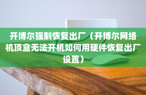 开博尔强制恢复出厂（开博尔网络机顶盒无法开机如何用硬件恢复出厂设置）