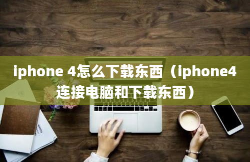 iphone 4怎么下载东西（iphone4连接电脑和下载东西）