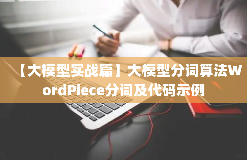 【大模型实战篇】大模型分词算法WordPiece分词及代码示例