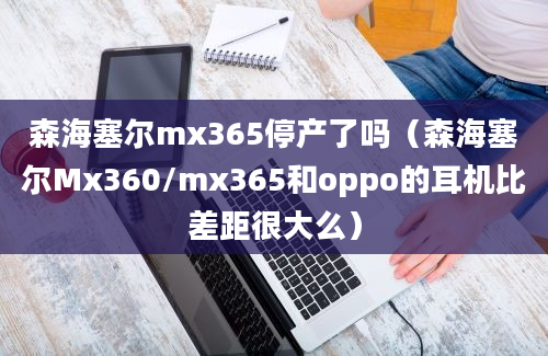 森海塞尔mx365停产了吗（森海塞尔Mx360/mx365和oppo的耳机比差距很大么）