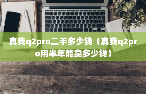 真我q2pro二手多少钱（真我q2pro用半年能卖多少钱）