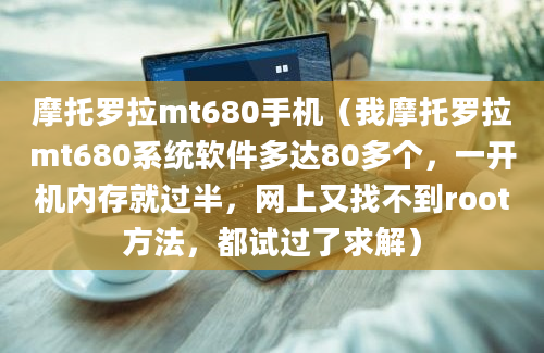 摩托罗拉mt680手机（我摩托罗拉mt680系统软件多达80多个，一开机内存就过半，网上又找不到root方法，都试过了求解）