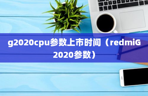 g2020cpu参数上市时间（redmiG2020参数）