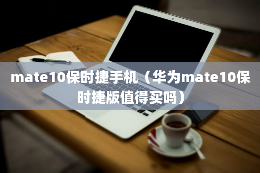 mate10保时捷手机（华为mate10保时捷版值得买吗）