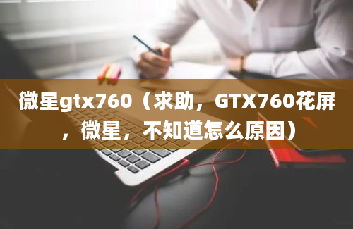 微星gtx760（求助，GTX760花屏，微星，不知道怎么原因）