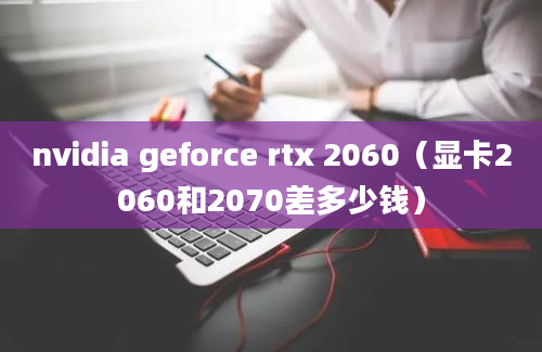 nvidia geforce rtx 2060（显卡2060和2070差多少钱）