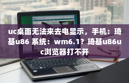 uc桌面无法来去电显示，手机：琦基u86 系统：wm6.1？琦基u86uc浏览器打不开