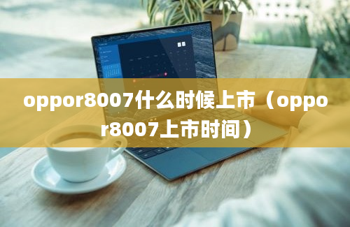 oppor8007什么时候上市（oppor8007上市时间）