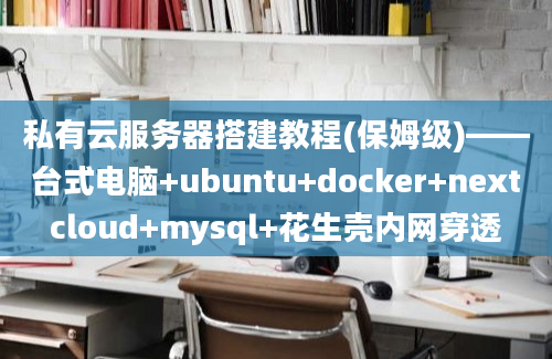 私有云服务器搭建教程(保姆级)——台式电脑+ubuntu+docker+nextcloud+mysql+花生壳内网穿透