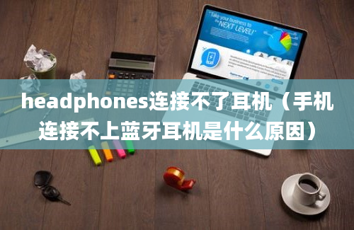 headphones连接不了耳机（手机连接不上蓝牙耳机是什么原因）