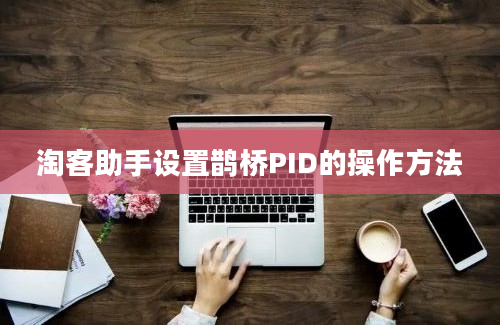 淘客助手设置鹊桥PID的操作方法