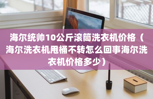 海尔统帅10公斤滚筒洗衣机价格（海尔洗衣机甩桶不转怎么回事海尔洗衣机价格多少）